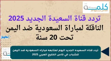تردد قناة السعيدة الجديد اليوم لمتابعة مباراة السعودية ضد اليمن للشباب في كأس الخليج العربي 2025
